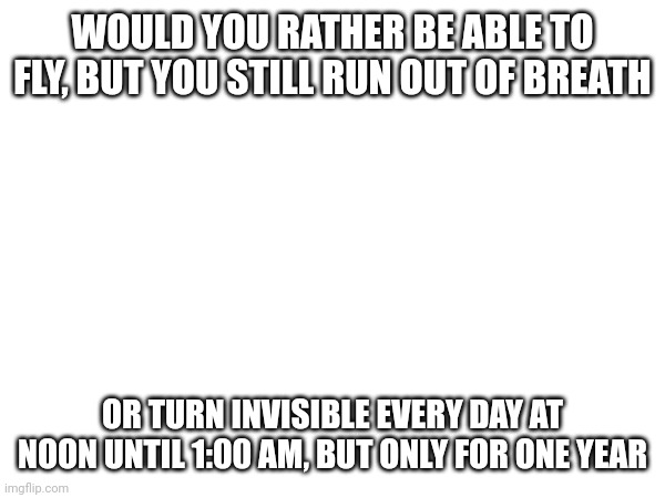 Comment your answer | WOULD YOU RATHER BE ABLE TO FLY, BUT YOU STILL RUN OUT OF BREATH; OR TURN INVISIBLE EVERY DAY AT NOON UNTIL 1:00 AM, BUT ONLY FOR ONE YEAR | image tagged in question | made w/ Imgflip meme maker