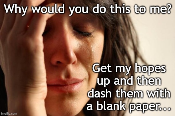 Why would you do this to me? Get my hopes up and then dash them with a blank paper... | image tagged in memes,first world problems | made w/ Imgflip meme maker
