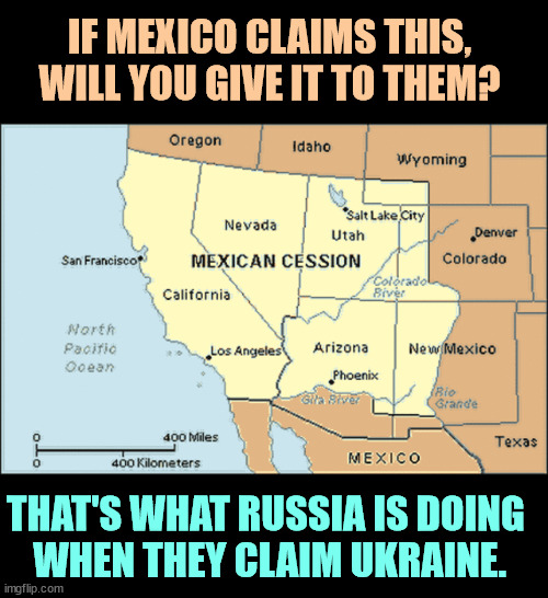 Ours since 1848, but if Mexico says the transfers never happened, let's give it back to them anyway, OK? | IF MEXICO CLAIMS THIS, WILL YOU GIVE IT TO THEM? THAT'S WHAT RUSSIA IS DOING 
WHEN THEY CLAIM UKRAINE. | image tagged in mexico,usa,territory,ukraine,russia,invasion | made w/ Imgflip meme maker