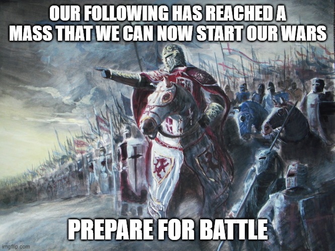 Go forth | OUR FOLLOWING HAS REACHED A MASS THAT WE CAN NOW START OUR WARS; PREPARE FOR BATTLE | image tagged in crusader | made w/ Imgflip meme maker