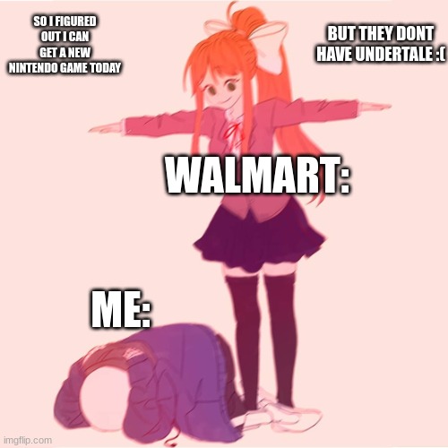 sado | BUT THEY DONT HAVE UNDERTALE :(; SO I FIGURED OUT I CAN GET A NEW NINTENDO GAME TODAY; WALMART:; ME: | image tagged in monika t-posing on sans,sad but true | made w/ Imgflip meme maker