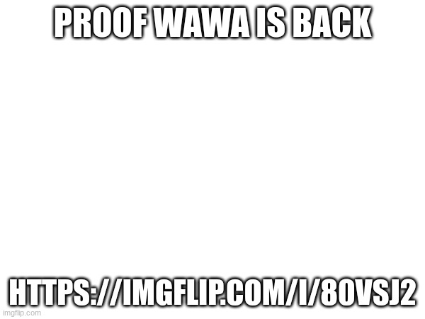 PROOF WAWA IS BACK; HTTPS://IMGFLIP.COM/I/80VSJ2 | made w/ Imgflip meme maker