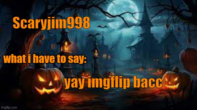 Scaryjim998; what i have to say:; yay imgflip bacc | image tagged in spooky template | made w/ Imgflip meme maker