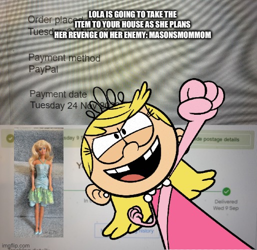 Lola is against masonsmommom | LOLA IS GOING TO TAKE THE ITEM TO YOUR HOUSE AS SHE PLANS HER REVENGE ON HER ENEMY: MASONSMOMMOM | image tagged in beware of ebay,the loud house,loud house,angry,girl,ebay | made w/ Imgflip meme maker