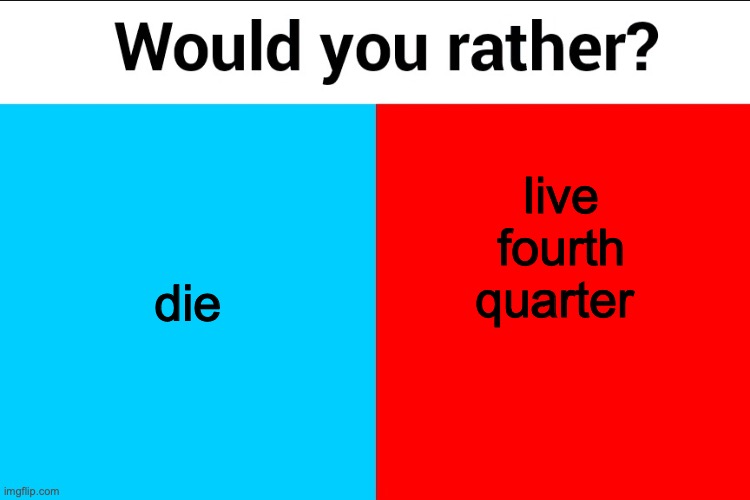 Would you rather? | live fourth quarter; die | image tagged in would you rather | made w/ Imgflip meme maker