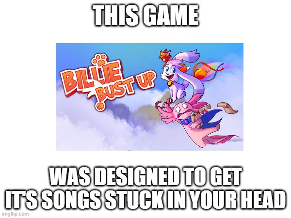 I think I'm late to Billie Bust Up, but oh well | THIS GAME; WAS DESIGNED TO GET IT'S SONGS STUCK IN YOUR HEAD | image tagged in billie bust up,songs | made w/ Imgflip meme maker