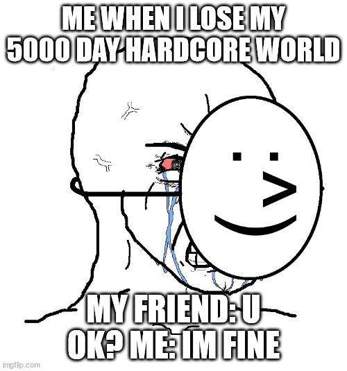 you just have to say that ur fine when ur not really fine | ME WHEN I LOSE MY 5000 DAY HARDCORE WORLD; MY FRIEND: U OK? ME: IM FINE | image tagged in pretending to be happy hiding crying behind a mask | made w/ Imgflip meme maker