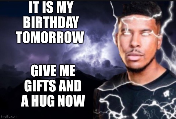 GIVE ME BIRTHDAY PRESENTS NOW⚡️⚡️⚡️⚡️ | IT IS MY BIRTHDAY TOMORROW; GIVE ME GIFTS AND A HUG NOW | image tagged in you should kill yourself now | made w/ Imgflip meme maker