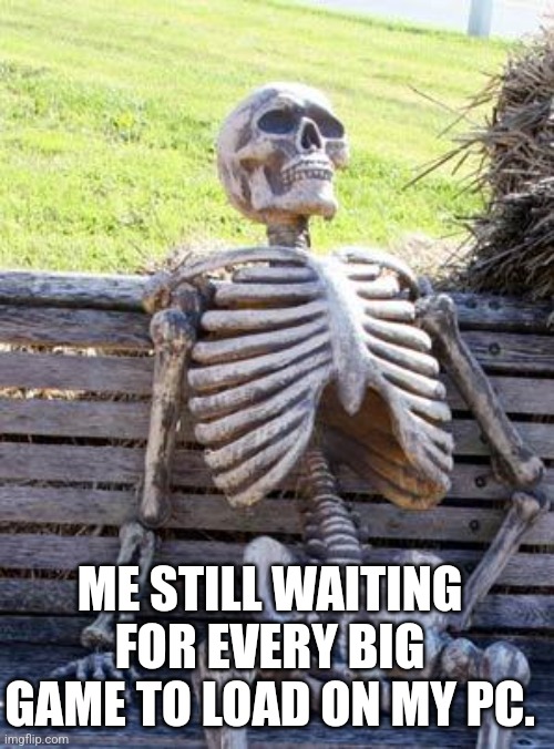 Waiting Skeleton | ME STILL WAITING FOR EVERY BIG GAME TO LOAD ON MY PC. | image tagged in memes,waiting skeleton | made w/ Imgflip meme maker