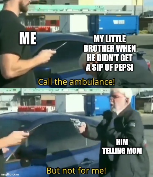 Memes of your little brother | ME; MY LITTLE BROTHER WHEN HE DIDN'T GET A SIP OF PEPSI; HIM TELLING MOM | image tagged in call an ambulance but not for me | made w/ Imgflip meme maker