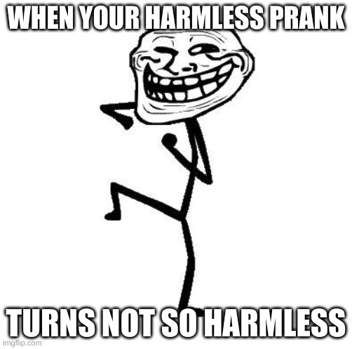 Troll Face Dancing | WHEN YOUR HARMLESS PRANK; TURNS NOT SO HARMLESS | image tagged in troll face dancing | made w/ Imgflip meme maker