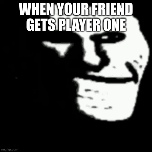 dark trollface | WHEN YOUR FRIEND GETS PLAYER ONE | image tagged in dark trollface | made w/ Imgflip meme maker