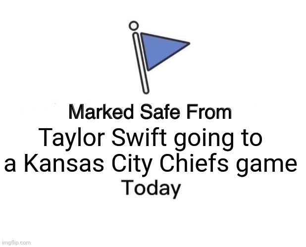 #taylorswift | Taylor Swift going to a Kansas City Chiefs game | image tagged in memes,marked safe from | made w/ Imgflip meme maker