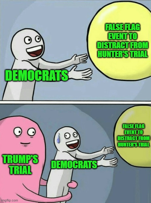 Quite the Dilemma | FALSE FLAG EVENT TO DISTRACT FROM HUNTER'S TRIAL; DEMOCRATS; FALSE FLAG EVENT TO DISTRACT FROM HUNTER'S TRIAL; TRUMP'S TRIAL; DEMOCRATS | image tagged in memes,running away balloon | made w/ Imgflip meme maker