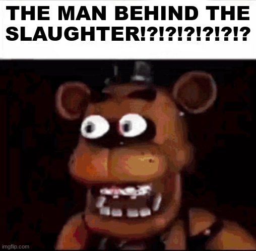 THE MAN BEHIND THE SLAUGHTER!?!?!?!?!?!? | image tagged in shocked freddy fazbear | made w/ Imgflip meme maker