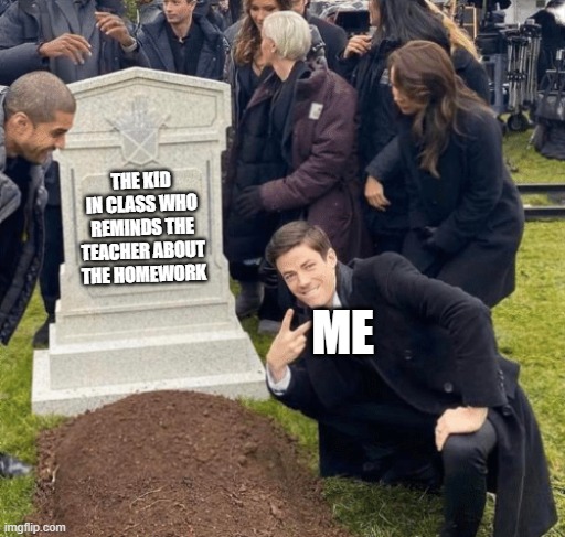 Grant Gustin over grave | THE KID IN CLASS WHO REMINDS THE TEACHER ABOUT THE HOMEWORK; ME | image tagged in grant gustin over grave | made w/ Imgflip meme maker