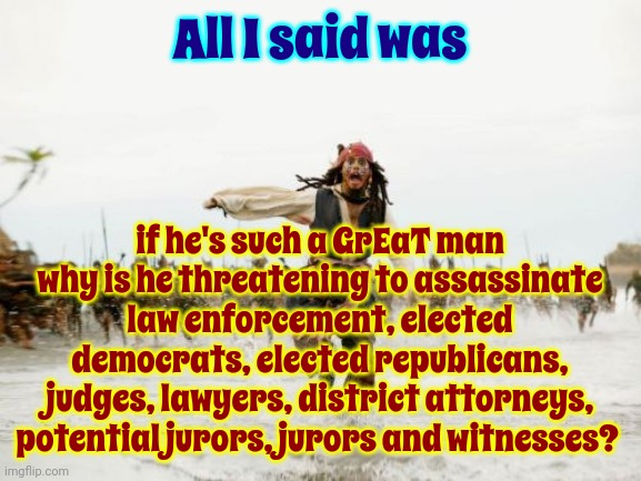 Because He Is NOT A GrEaT Man | All I said was; if he's such a GrEaT man why is he threatening to assassinate law enforcement, elected democrats, elected republicans, judges, lawyers, district attorneys, potential jurors, jurors and witnesses? | image tagged in memes,jack sparrow being chased,scumbag trump,scumbag republicans,scumbag maga,lock him up | made w/ Imgflip meme maker