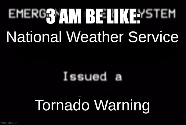 3 AM Be like: | 3 AM BE LIKE:; National Weather Service; Tornado Warning | image tagged in emergency alert system | made w/ Imgflip meme maker