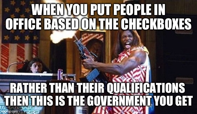President Camacho | WHEN YOU PUT PEOPLE IN OFFICE BASED ON THE CHECKBOXES; RATHER THAN THEIR QUALIFICATIONS 
THEN THIS IS THE GOVERNMENT YOU GET | image tagged in president camacho | made w/ Imgflip meme maker
