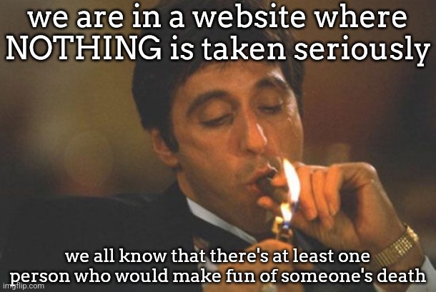 Scarface Serious | we are in a website where NOTHING is taken seriously; we all know that there's at least one person who would make fun of someone's death | image tagged in scarface serious | made w/ Imgflip meme maker