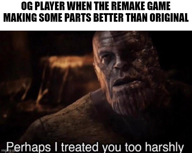 Sometimes old isn't gold. | OG PLAYER WHEN THE REMAKE GAME MAKING SOME PARTS BETTER THAN ORIGINAL | image tagged in perhaps i treated you too harshly,games,remake,original,memes | made w/ Imgflip meme maker