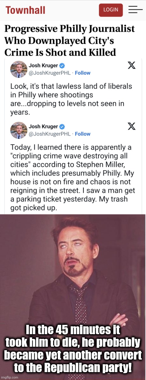 Another Biden supporter sees the light | In the 45 minutes it took him to die, he probably became yet another convert
to the Republican party! | image tagged in memes,face you make robert downey jr,josh kruger,crime,cities,democrats | made w/ Imgflip meme maker