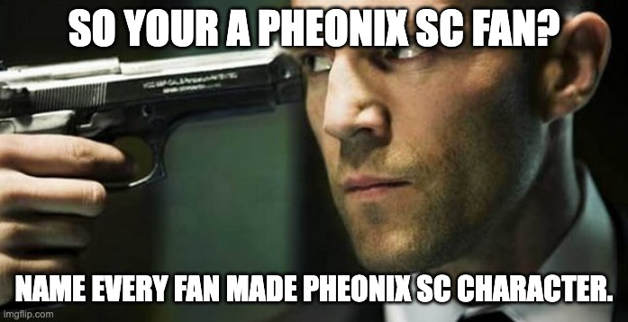 Gun to  your head | SO YOUR A PHEONIX SC FAN? NAME EVERY FAN MADE PHEONIX SC CHARACTER. | image tagged in gun to your head | made w/ Imgflip meme maker