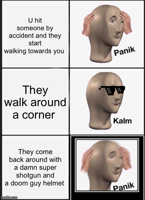 How do u even get that sh1t bro | U hit someone by accident and they start walking towards you; They walk around a corner; They come back around with a damn super shotgun and a doom guy helmet | image tagged in memes,panik kalm panik | made w/ Imgflip meme maker