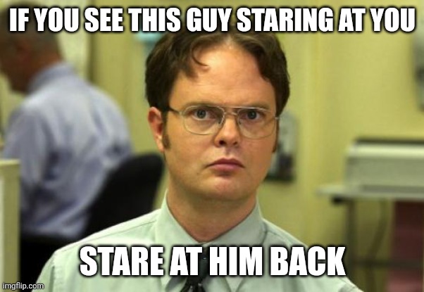 If you stare at him you have to drink all of your soda. | IF YOU SEE THIS GUY STARING AT YOU; STARE AT HIM BACK | image tagged in memes,dwight schrute | made w/ Imgflip meme maker