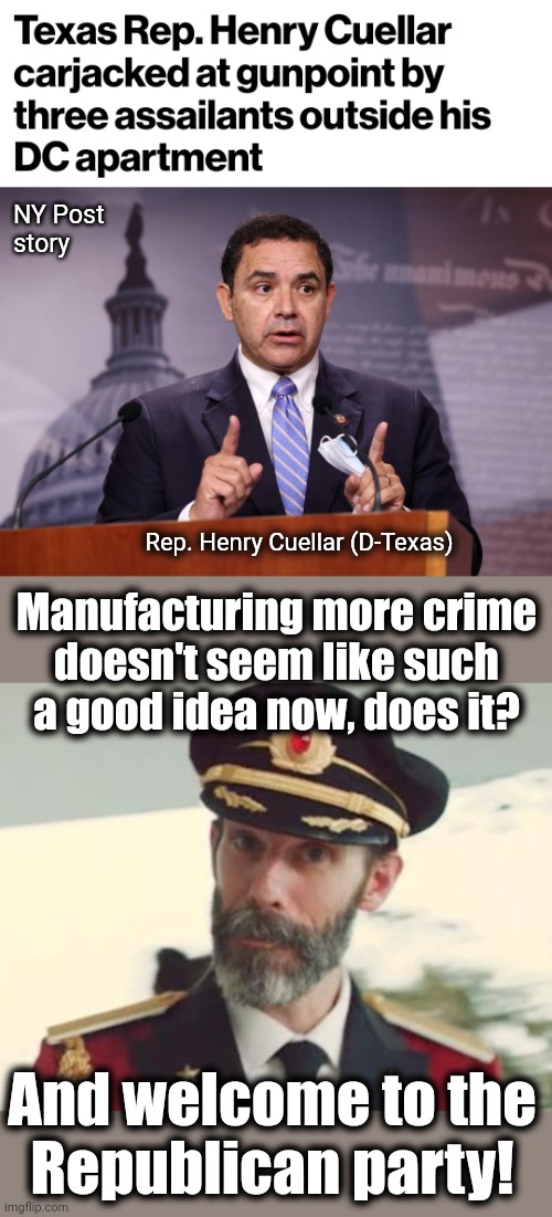 Another Biden supporter sees the light | NY Post
story; Rep. Henry Cuellar (D-Texas); Manufacturing more crime
doesn't seem like such
a good idea now, does it? And welcome to the
Republican party! | image tagged in captain obvious,memes,democrats,crime,cities,joe biden | made w/ Imgflip meme maker