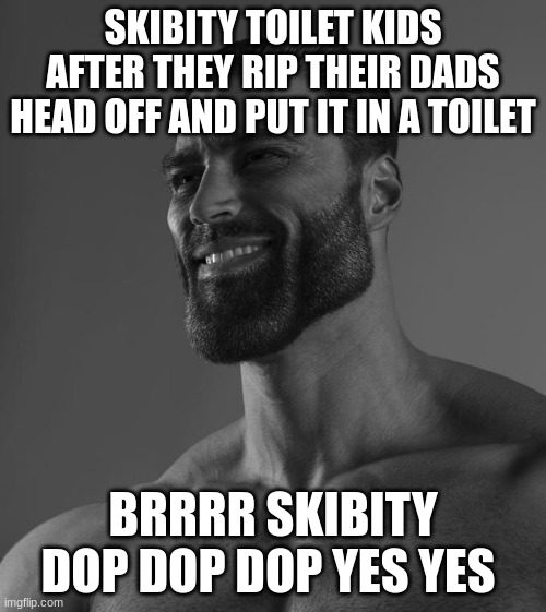 Sigma Male | SKIBITY TOILET KIDS AFTER THEY RIP THEIR DADS HEAD OFF AND PUT IT IN A TOILET; BRRRR SKIBITY DOP DOP DOP YES YES | image tagged in sigma male | made w/ Imgflip meme maker
