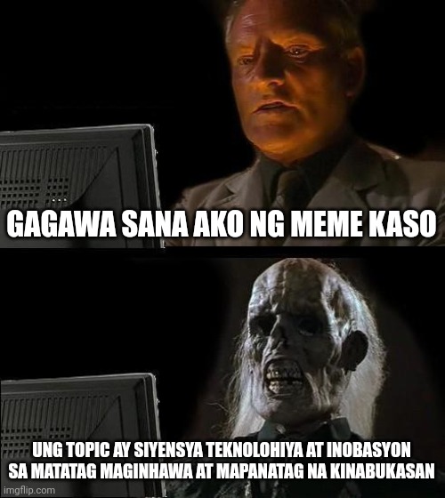 I'll Just Wait Here Meme | GAGAWA SANA AKO NG MEME KASO; UNG TOPIC AY SIYENSYA TEKNOLOHIYA AT INOBASYON SA MATATAG MAGINHAWA AT MAPANATAG NA KINABUKASAN | image tagged in memes,i'll just wait here | made w/ Imgflip meme maker