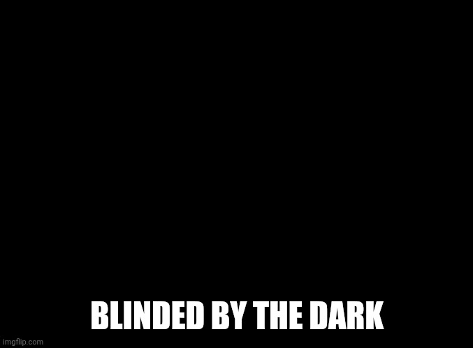 blank black | BLINDED BY THE DARK | image tagged in blank black | made w/ Imgflip meme maker