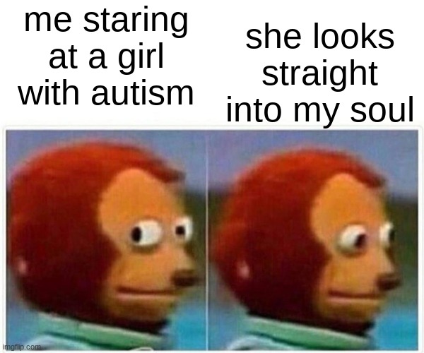 Monkey Puppet Meme | me staring at a girl with autism; she looks straight into my soul | image tagged in memes,monkey puppet | made w/ Imgflip meme maker