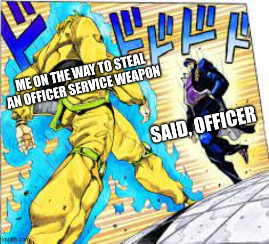 JOJO meme 1 | ME ON THE WAY TO STEAL AN OFFICER SERVICE WEAPON; SAID, OFFICER | image tagged in jojo's bizarre adventure,oh you re approaching me,gun control,funny | made w/ Imgflip meme maker