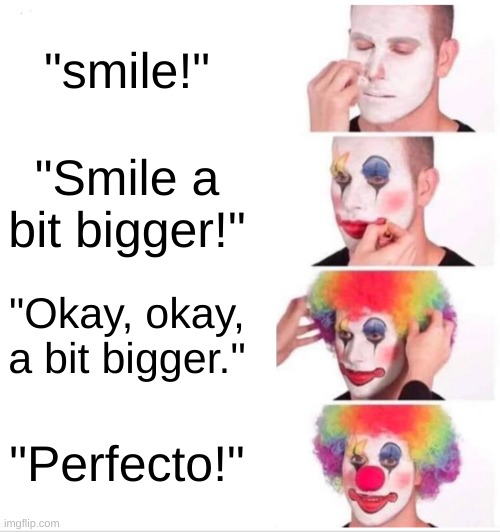 Clown Applying Makeup | "smile!"; "Smile a bit bigger!"; "Okay, okay, a bit bigger."; "Perfecto!" | image tagged in memes,clown applying makeup | made w/ Imgflip meme maker