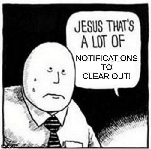 . | NOTIFICATIONS TO CLEAR OUT! | image tagged in jesus that's a lot of | made w/ Imgflip meme maker