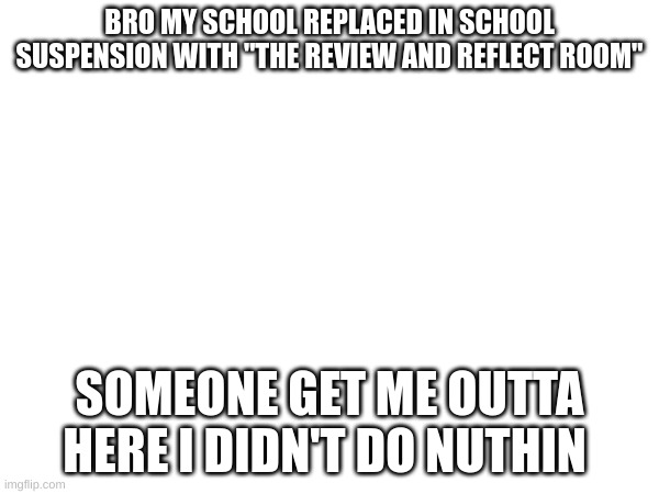 goofiest name of all time | BRO MY SCHOOL REPLACED IN SCHOOL SUSPENSION WITH "THE REVIEW AND REFLECT ROOM"; SOMEONE GET ME OUTTA HERE I DIDN'T DO NUTHIN | made w/ Imgflip meme maker