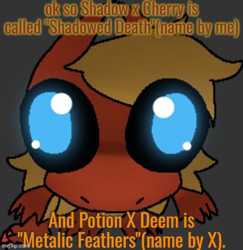 What's mine x M's x Bon's name gonna be- | ok so Shadow x Cherry is called "Shadowed Death"(name by me); And Potion X Deem is "Metalic Feathers"(name by X). | image tagged in what | made w/ Imgflip meme maker