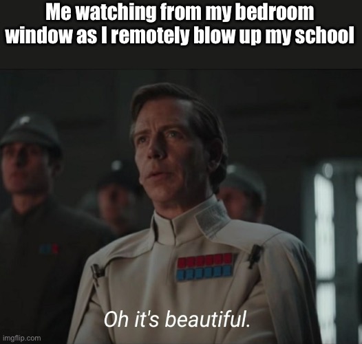 Oh it's beautiful | Me watching from my bedroom window as I remotely blow up my school | image tagged in oh it's beautiful | made w/ Imgflip meme maker