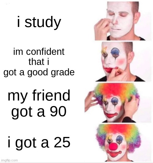Clown Applying Makeup Meme | i study; im confident that i got a good grade; my friend got a 90; i got a 25 | image tagged in memes,clown applying makeup | made w/ Imgflip meme maker