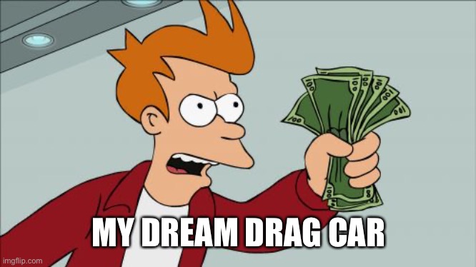 Shut Up And Take My Money Fry Meme | MY DREAM DRAG CAR | image tagged in memes,shut up and take my money fry | made w/ Imgflip meme maker
