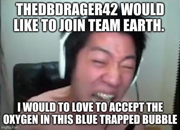 here i am | THEDBDRAGER42 WOULD LIKE TO JOIN TEAM EARTH. I WOULD TO LOVE TO ACCEPT THE OXYGEN IN THIS BLUE TRAPPED BUBBLE | image tagged in angry korean gamer rage | made w/ Imgflip meme maker