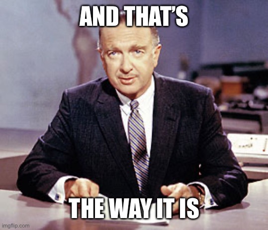 Walter Cronkite | AND THAT’S THE WAY IT IS | image tagged in walter cronkite | made w/ Imgflip meme maker