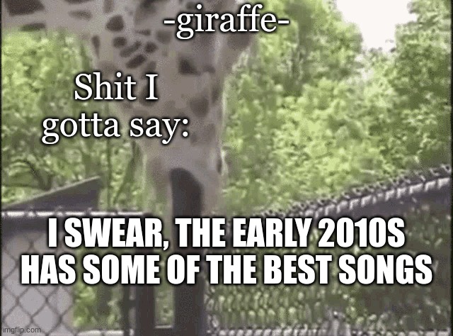 -giraffe- | I SWEAR, THE EARLY 2010S HAS SOME OF THE BEST SONGS | image tagged in -giraffe- | made w/ Imgflip meme maker