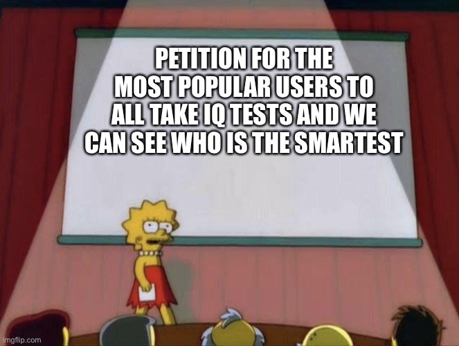 Lisa petition meme | PETITION FOR THE MOST POPULAR USERS TO ALL TAKE IQ TESTS AND WE CAN SEE WHO IS THE SMARTEST | image tagged in lisa petition meme | made w/ Imgflip meme maker
