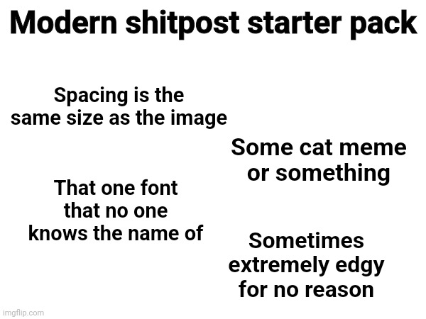 Modern shitpost starter pack; Spacing is the same size as the image; Some cat meme or something; That one font that no one knows the name of; Sometimes extremely edgy for no reason | made w/ Imgflip meme maker