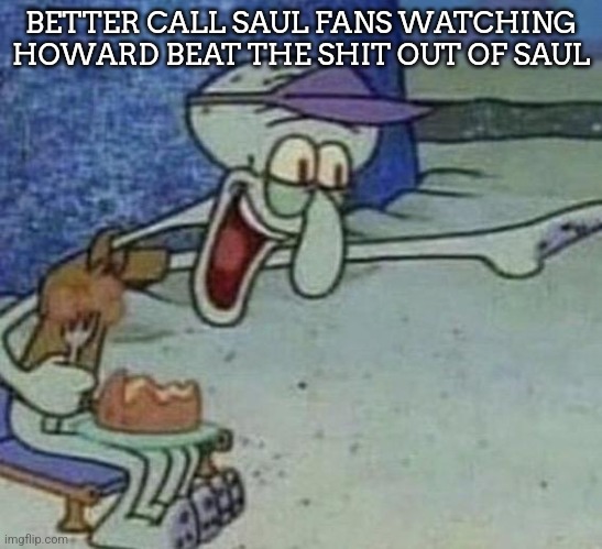 Squidward Point and Laugh | BETTER CALL SAUL FANS WATCHING HOWARD BEAT THE SHIT OUT OF SAUL | image tagged in squidward point and laugh | made w/ Imgflip meme maker