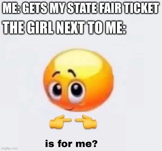 is for me? | ME: GETS MY STATE FAIR TICKET; THE GIRL NEXT TO ME: | image tagged in is for me | made w/ Imgflip meme maker