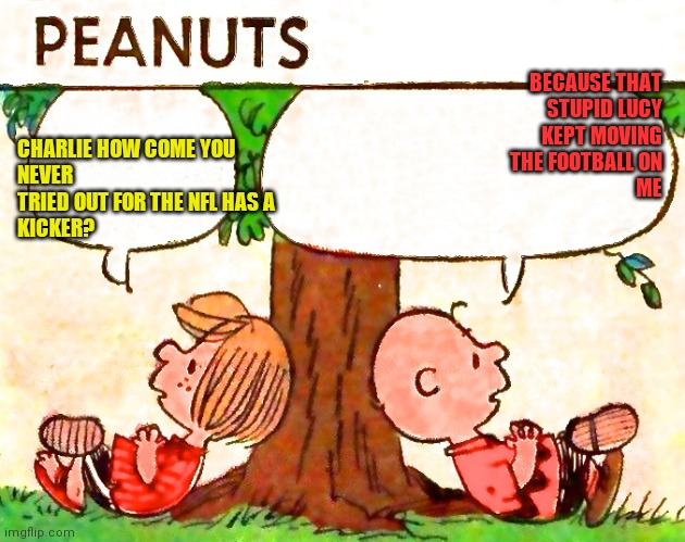 Charlie Brown | BECAUSE THAT
STUPID LUCY
KEPT MOVING
THE FOOTBALL ON
ME; CHARLIE HOW COME YOU 
NEVER
TRIED OUT FOR THE NFL HAS A 
KICKER? | image tagged in peanuts charlie brown peppermint patty,funny memes | made w/ Imgflip meme maker